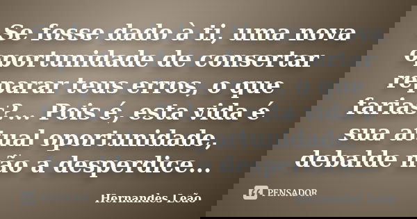 Se fosse dado à ti, uma nova oportunidade de consertar / reparar teus erros, o que farias?... Pois é, esta vida é sua atual oportunidade, debalde não a desperdi... Frase de Hernandes Leão.