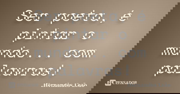 Ser poeta, é pintar o mundo... com palavras!... Frase de Hernandes Leão.