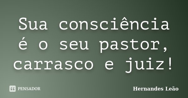 Sua consciência é o seu pastor, carrasco e juiz!... Frase de Hernandes Leão.