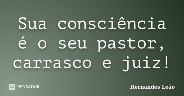 Sua consciência é o seu pastor, carrasco e juiz!... Frase de Hernandes Leão.