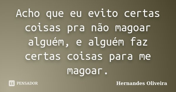 Acho que eu evito certas coisas pra não magoar alguém, e alguém faz certas coisas para me magoar.... Frase de Hernandes Oliveira.