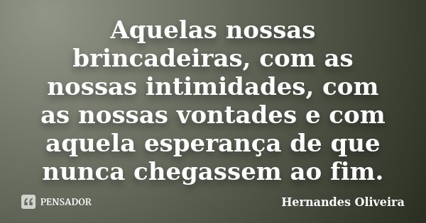 Aquelas nossas brincadeiras, com as nossas intimidades, com as nossas vontades e com aquela esperança de que nunca chegassem ao fim.... Frase de Hernandes Oliveira.