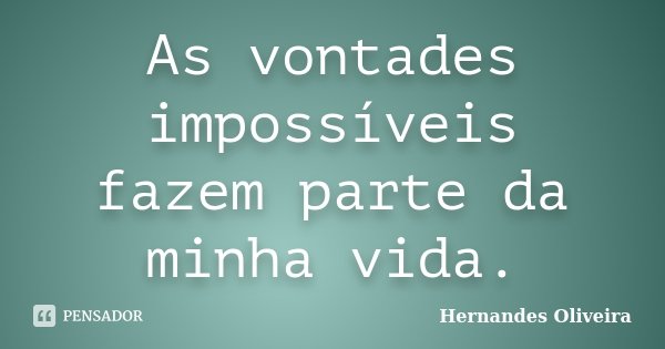 As vontades impossíveis fazem parte da minha vida.... Frase de Hernandes Oliveira.