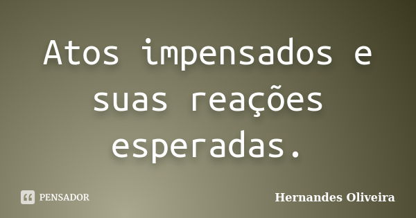 Atos impensados e suas reações esperadas.... Frase de Hernandes Oliveira.