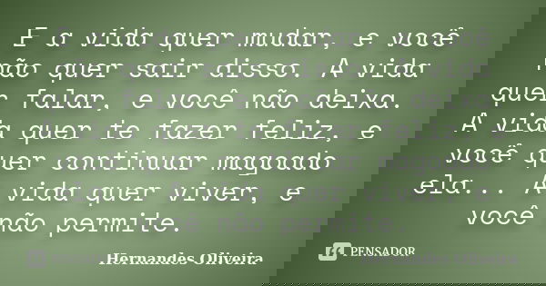 E a vida quer mudar, e você não quer sair disso. A vida quer falar, e você não deixa. A vida quer te fazer feliz, e você quer continuar magoado ela... A vida qu... Frase de Hernandes Oliveira.