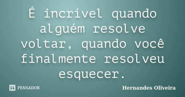 É incrível quando alguém resolve voltar, quando você finalmente resolveu esquecer.... Frase de Hernandes Oliveira.