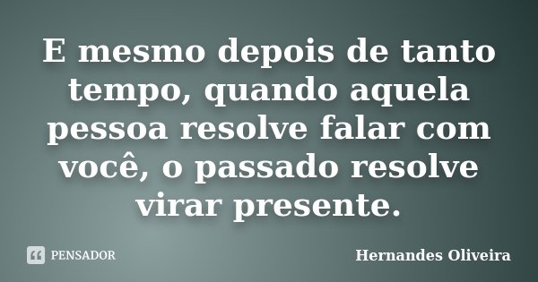 E mesmo depois de tanto tempo, quando aquela pessoa resolve falar com você, o passado resolve virar presente.... Frase de Hernandes Oliveira.