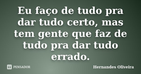 Eu faço de tudo pra dar tudo certo, mas tem gente que faz de tudo pra dar tudo errado.... Frase de Hernandes Oliveira.