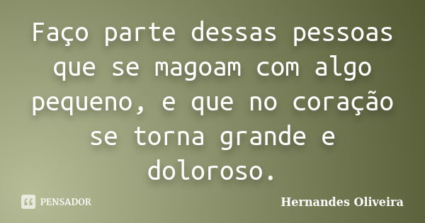 Faço parte dessas pessoas que se magoam com algo pequeno, e que no coração se torna grande e doloroso.... Frase de Hernandes Oliveira.