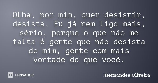 Olha, por mim, quer desistir, desista. Eu já nem ligo mais, sério, porque o que não me falta é gente que não desista de mim, gente com mais vontade do que você.... Frase de Hernandes Oliveira.