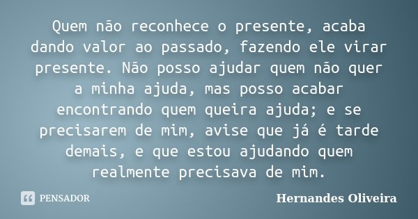 Quem não reconhece o presente, acaba dando valor ao passado, fazendo ele virar presente. Não posso ajudar quem não quer a minha ajuda, mas posso acabar encontra... Frase de Hernandes Oliveira.