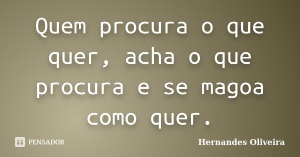 Quem procura o que quer, acha o que procura e se magoa como quer.... Frase de Hernandes Oliveira.