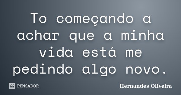 To começando a achar que a minha vida está me pedindo algo novo.... Frase de Hernandes Oliveira.