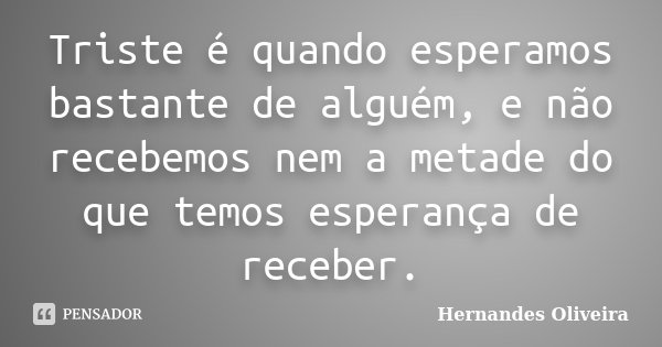Triste é quando esperamos bastante de alguém, e não recebemos nem a metade do que temos esperança de receber.... Frase de Hernandes Oliveira.