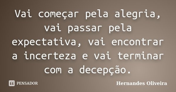 Vai começar pela alegria, vai passar pela expectativa, vai encontrar a incerteza e vai terminar com a decepção.... Frase de Hernandes Oliveira.