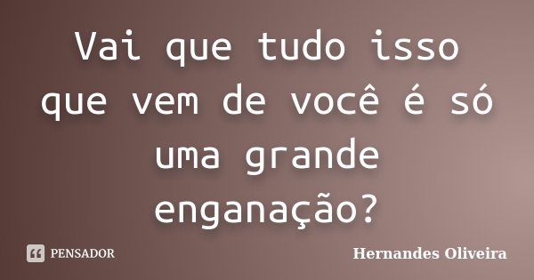 Vai que tudo isso que vem de você é só uma grande enganação?... Frase de Hernandes Oliveira.