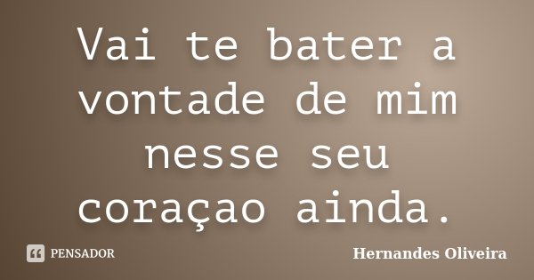 Vai te bater a vontade de mim nesse seu coraçao ainda.... Frase de Hernandes Oliveira.