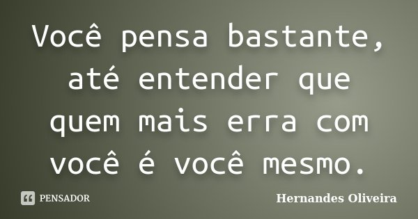 Você pensa bastante, até entender que quem mais erra com você é você mesmo.... Frase de Hernandes Oliveira.