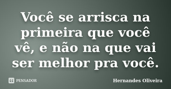 Você se arrisca na primeira que você vê, e não na que vai ser melhor pra você.... Frase de Hernandes Oliveira.
