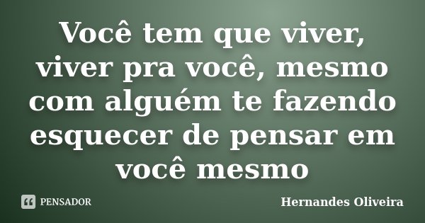 Você tem que viver, viver pra você, mesmo com alguém te fazendo esquecer de pensar em você mesmo... Frase de Hernandes Oliveira.