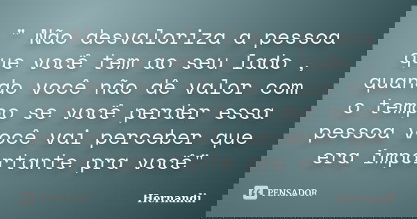 " Não desvaloriza a pessoa que você tem ao seu lado , quando você não dê valor com o tempo se você perder essa pessoa você vai perceber que era importante ... Frase de Hernandi.