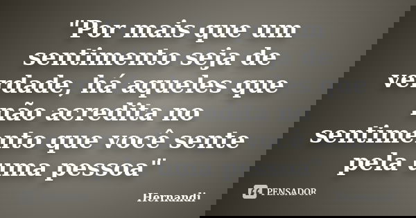 "Por mais que um sentimento seja de verdade, há aqueles que não acredita no sentimento que você sente pela uma pessoa"... Frase de Hernandi.