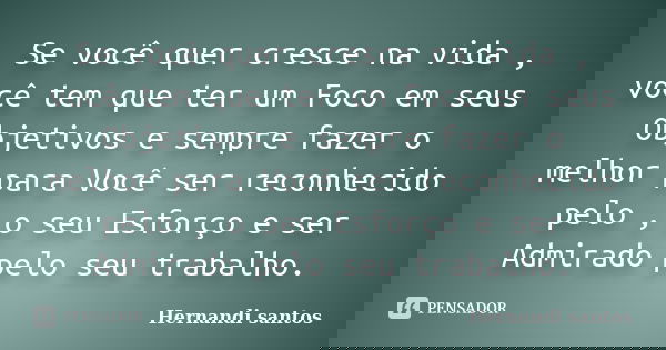 Se você quer cresce na vida , você tem que ter um Foco em seus Objetivos e sempre fazer o melhor para Você ser reconhecido pelo , o seu Esforço e ser Admirado p... Frase de Hernandi Santos.