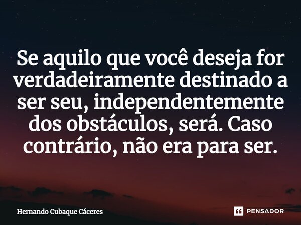 ⁠Se aquilo que você deseja for verdadeiramente destinado a ser seu, independentemente dos obstáculos, será. Caso contrário, não era para ser.... Frase de Hernando Cubaque Cáceres.