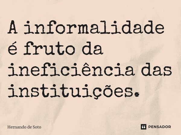 ⁠A informalidade é fruto da ineficiência das instituições.... Frase de Hernando de Soto.