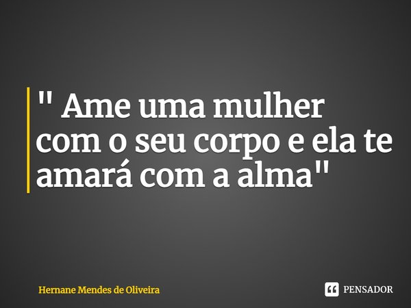 " ⁠Ame uma mulher com o seu corpo e ela te amará com a alma"... Frase de Hernane Mendes de Oliveira.