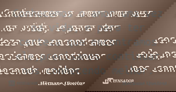 Conhecemos o amor uma vez na vida, e para ter certeza que encontramos ele,precisamos continuar nos conhecendo melhor.... Frase de Hernane Queiroz.