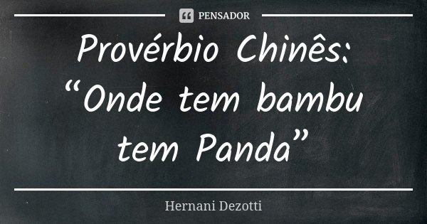 Provérbio Chinês: “Onde tem bambu tem Panda”... Frase de Hernani Dezotti.
