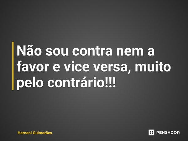 ⁠Não sou contra nem a favor e vice versa, muito pelo contrário!!!... Frase de Hernani Guimarães.