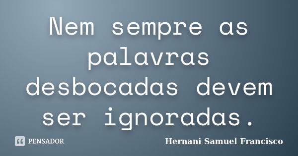 Nem sempre as palavras desbocadas devem ser ignoradas.... Frase de Hernani Samuel Francisco.