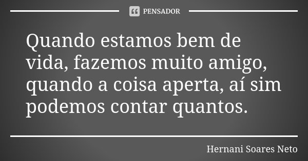 Quando estamos bem de vida, fazemos muito amigo, quando a coisa aperta, aí sim podemos contar quantos.... Frase de Hernani Soares Neto.