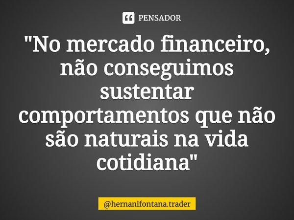 ⁠"No mercado financeiro, não conseguimos sustentar comportamentos que não são naturais na vida cotidiana⁠"... Frase de hernanifontana.trader.