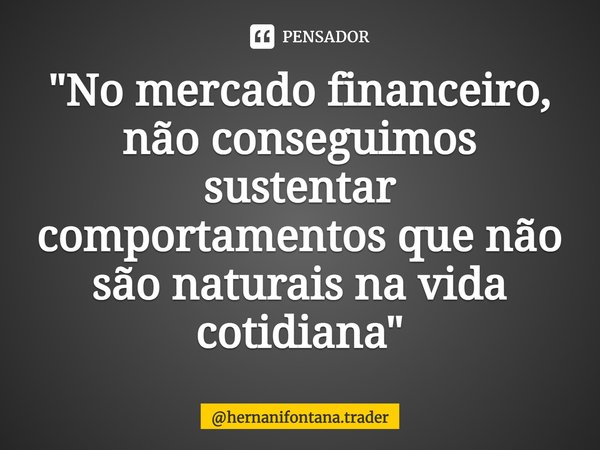 ⁠"No mercado financeiro, não conseguimos sustentar comportamentos que não são naturais na vida cotidiana⁠"... Frase de hernanifontana.trader.