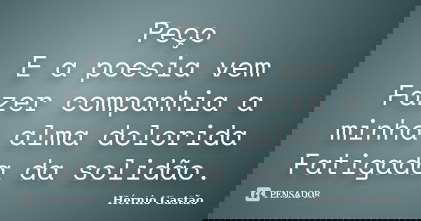 Peço E a poesia vem Fazer companhia a minha alma dolorida Fatigada da solidão.... Frase de Hérnio Gastão.