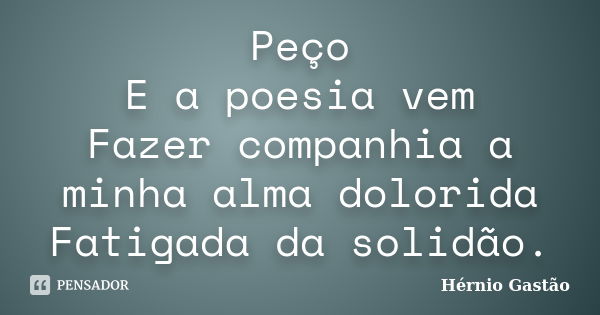 Peço E a poesia vem Fazer companhia a minha alma dolorida Fatigada da solidão.... Frase de Hérnio Gastão.