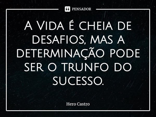 ⁠A Vida é cheia de desafios, mas a determinação pode ser o trunfo do sucesso.... Frase de Hero Castro.