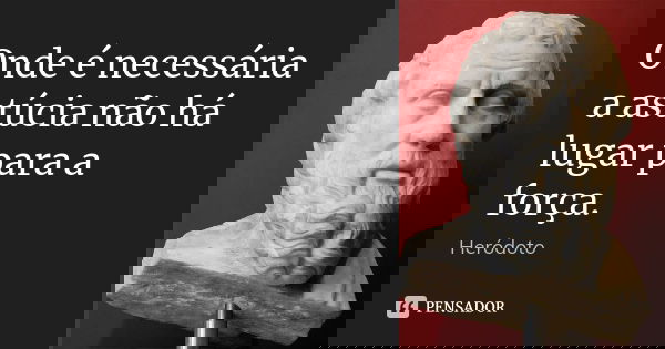 Onde é necessária a astúcia não há lugar para a força.... Frase de Heródoto.