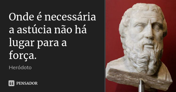 Onde é necessária a astúcia não há lugar para a força.... Frase de Heródoto.