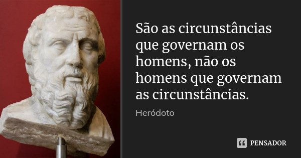 São as circunstâncias que governam os homens, não os homens que governam as circunstâncias.... Frase de Heródoto.