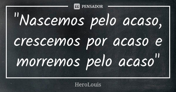 "Nascemos pelo acaso, crescemos por acaso e morremos pelo acaso"... Frase de HeroLouis.