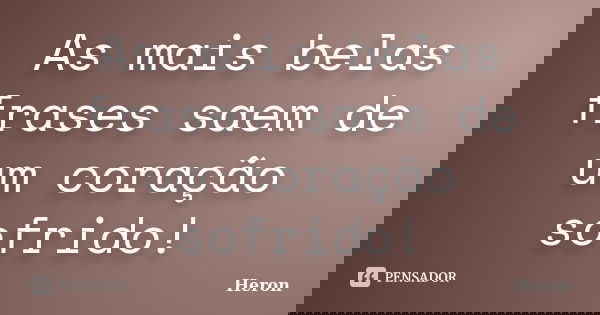 As mais belas frases saem de um coração sofrido!... Frase de Heron.
