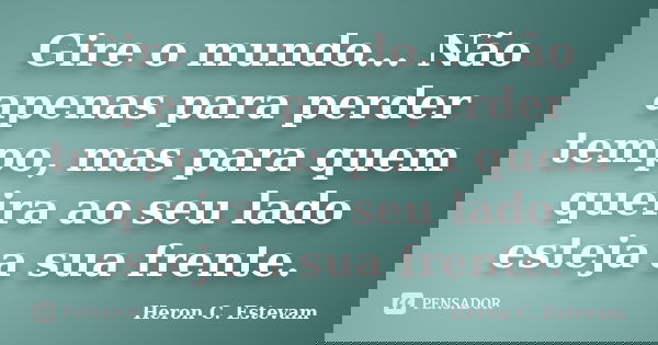 Gire o mundo... Não apenas para perder tempo, mas para quem queira ao seu lado esteja a sua frente.... Frase de Heron C. Estevam.