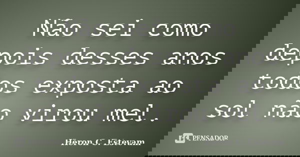 Não sei como depois desses anos todos exposta ao sol não virou mel.... Frase de Heron C. Estevam.