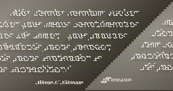 Não tenho nenhum valor maior que meus sentimentos fartos de amor, que poucos tem sabedoria para pensar, paciência para entender e fé para acreditar!... Frase de Heron C. Estevam.