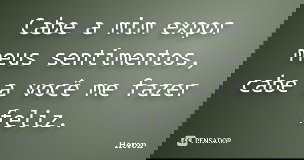 Cabe a mim expor meus sentimentos, cabe a você me fazer feliz.... Frase de Heron.