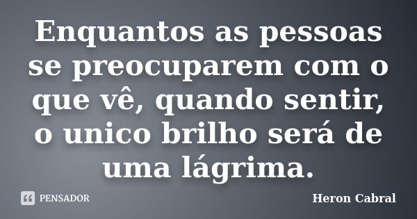 Enquantos as pessoas se preocuparem com o que vê, quando sentir, o unico brilho será de uma lágrima.... Frase de Heron Cabral.